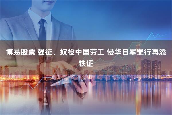 博易股票 强征、奴役中国劳工 侵华日军罪行再添铁证