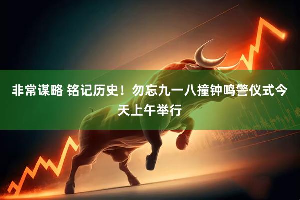 非常谋略 铭记历史！勿忘九一八撞钟鸣警仪式今天上午举行