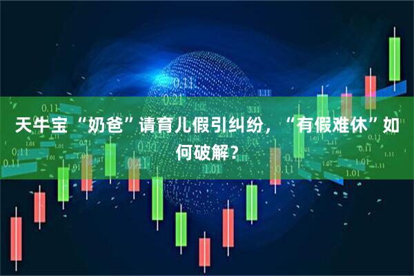 天牛宝 “奶爸”请育儿假引纠纷，“有假难休”如何破解？