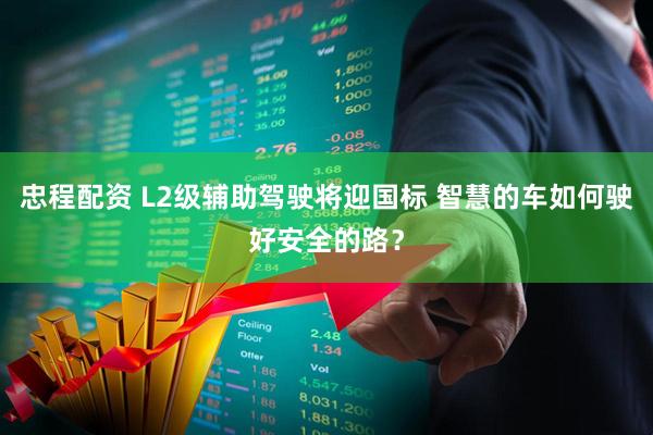忠程配资 L2级辅助驾驶将迎国标 智慧的车如何驶好安全的路？