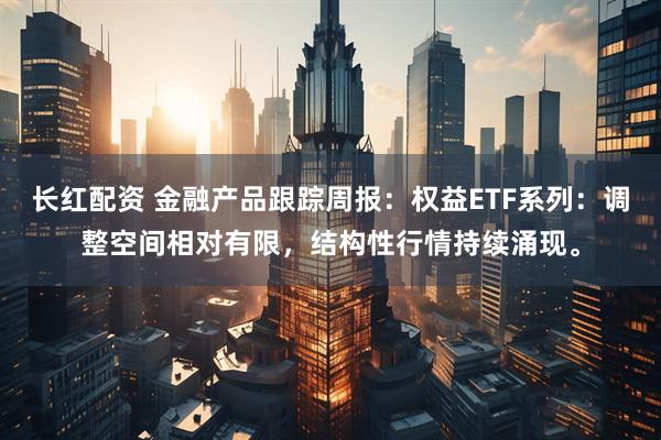 长红配资 金融产品跟踪周报：权益ETF系列：调整空间相对有限，结构性行情持续涌现。