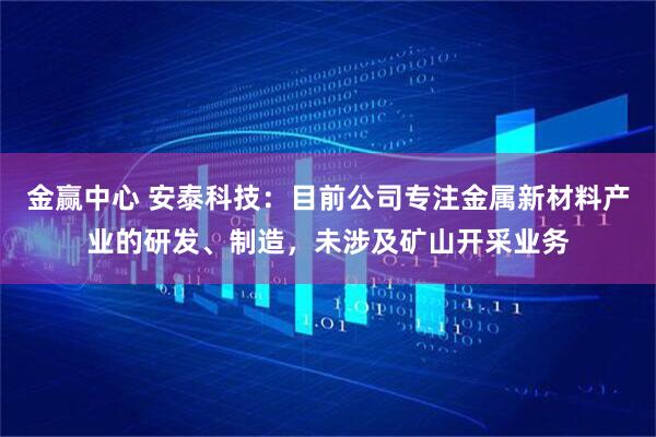 金赢中心 安泰科技：目前公司专注金属新材料产业的研发、制造，未涉及矿山开采业务