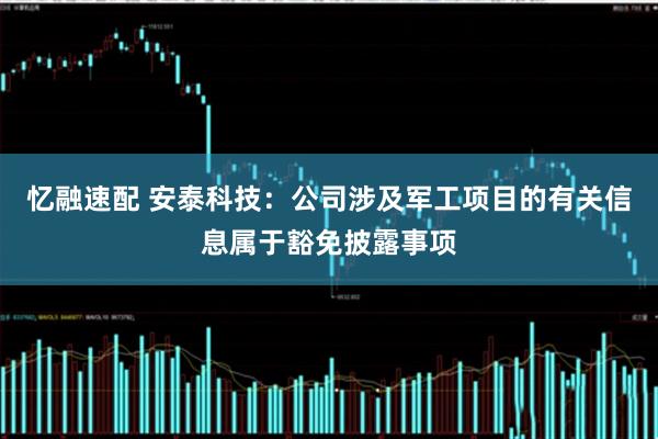 忆融速配 安泰科技：公司涉及军工项目的有关信息属于豁免披露事项