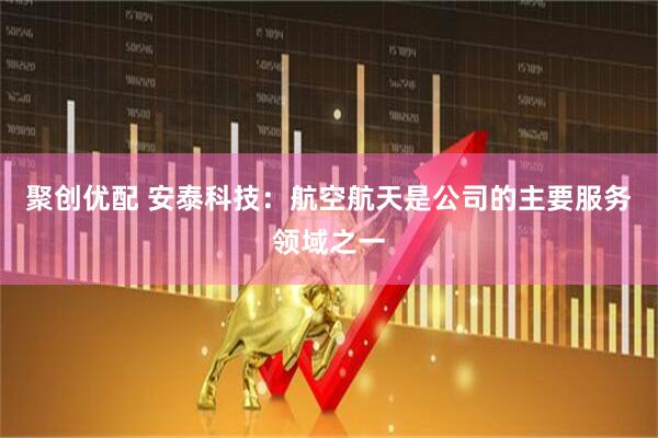 聚创优配 安泰科技：航空航天是公司的主要服务领域之一