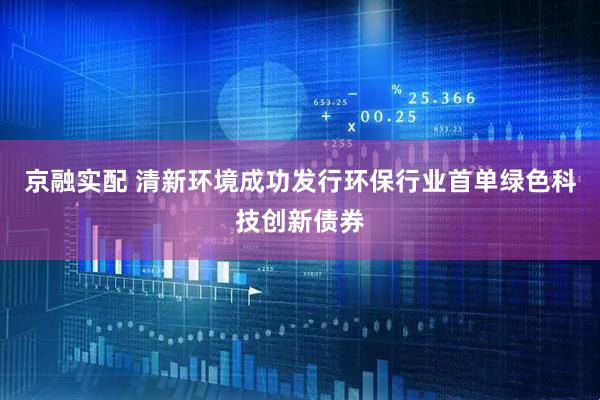 京融实配 清新环境成功发行环保行业首单绿色科技创新债券