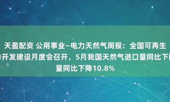 天盈配资 公用事业—电力天然气周报：全国可再生能源电力开发建设月度会召开，5月我国天然气进口量同比下降10.8%
