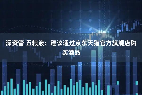 深资管 五粮液：建议通过京东天猫官方旗舰店购买酒品