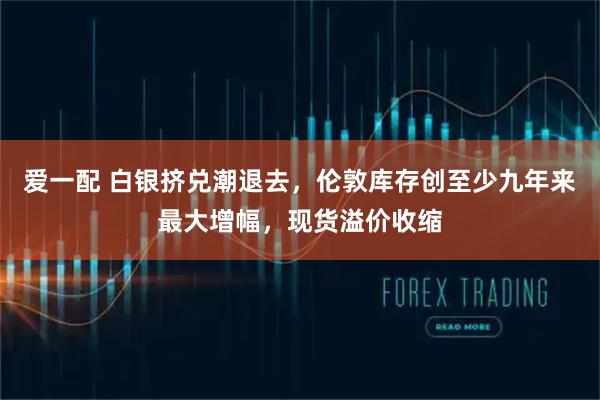 爱一配 白银挤兑潮退去，伦敦库存创至少九年来最大增幅，现货溢价收缩