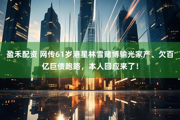 盈禾配资 网传61岁港星林雪赌博输光家产、欠百亿巨债跑路，本人回应来了！