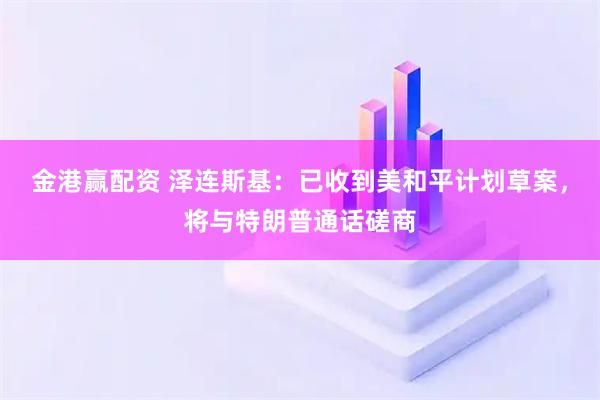 金港赢配资 泽连斯基：已收到美和平计划草案，将与特朗普通话磋商