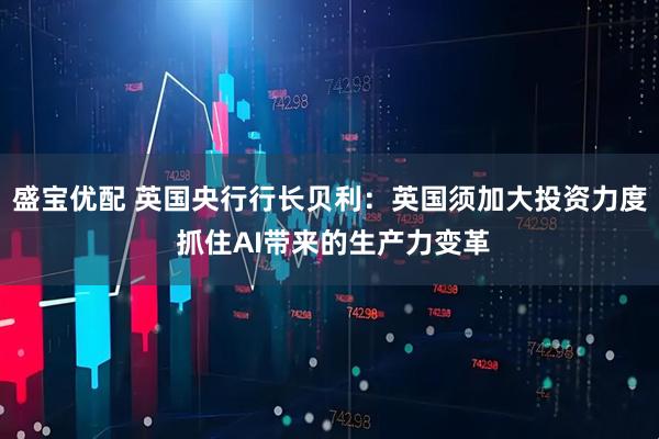 盛宝优配 英国央行行长贝利:英国须加大投资力度 抓住AI带来的生产力变革
