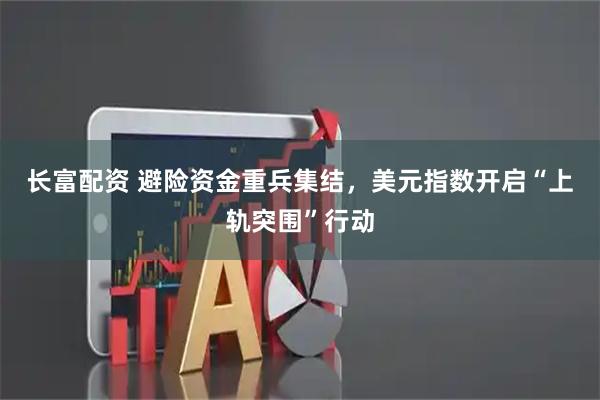 长富配资 避险资金重兵集结，美元指数开启“上轨突围”行动