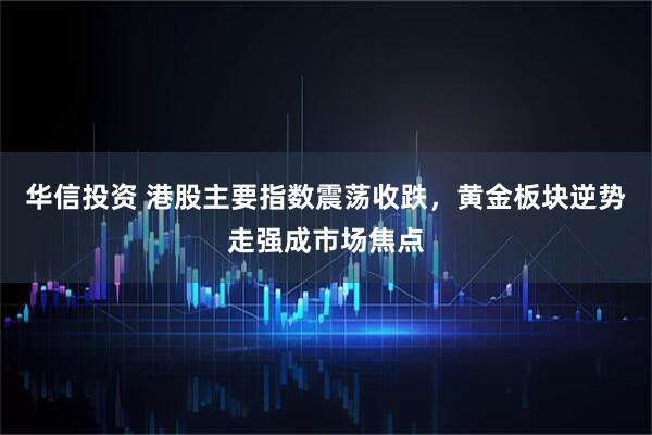 华信投资 港股主要指数震荡收跌，黄金板块逆势走强成市场焦点