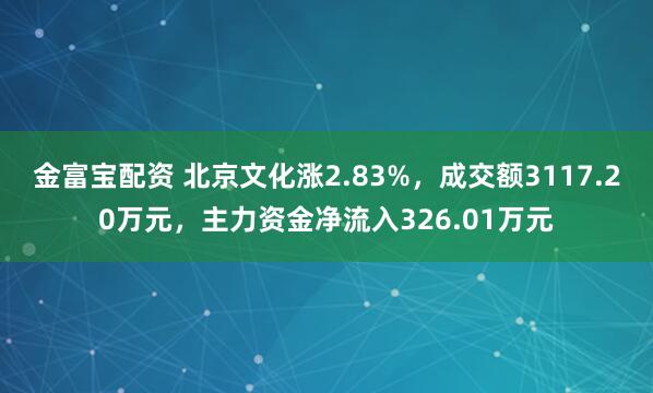金富宝配资 北京文化涨2.83%，成交额3117.20万元，主力资金净流入326.01万元