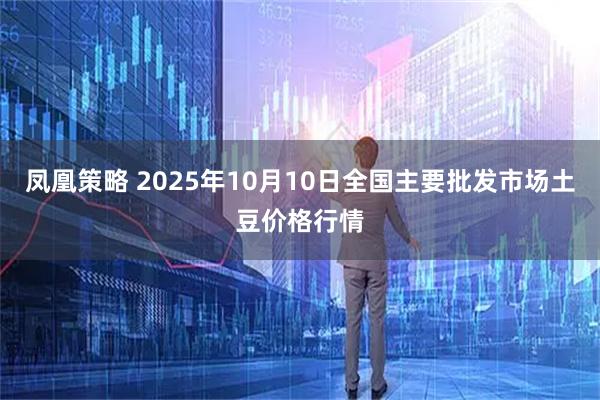 凤凰策略 2025年10月10日全国主要批发市场土豆价格行情