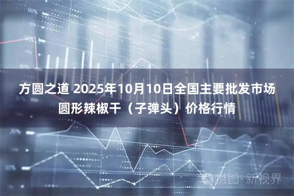 方圆之道 2025年10月10日全国主要批发市场圆形辣椒干（子弹头）价格行情