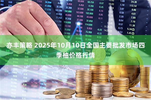 亦丰策略 2025年10月10日全国主要批发市场四季柚价格行情