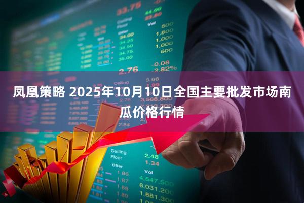 凤凰策略 2025年10月10日全国主要批发市场南瓜价格行情