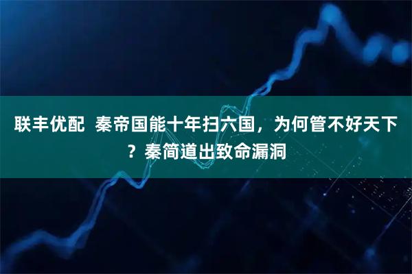 联丰优配  秦帝国能十年扫六国，为何管不好天下？秦简道出致命漏洞