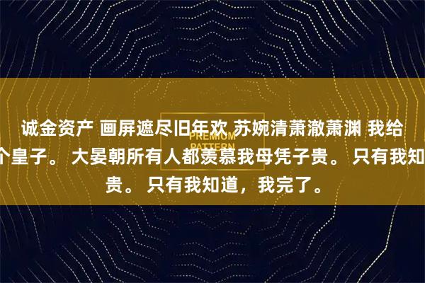 诚金资产 画屏遮尽旧年欢 苏婉清萧澈萧渊 我给皇帝生了两个皇子。 大晏朝所有人都羡慕我母凭子贵。 只有我知道，我完了。