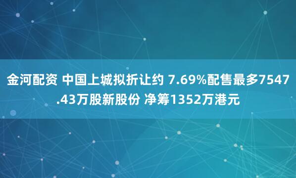 金河配资 中国上城拟折让约 7.69%配售最多7547.43万股新股份 净筹1352万港元