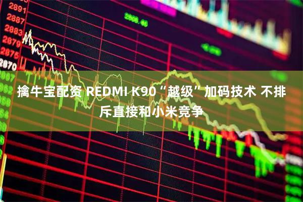 擒牛宝配资 REDMI K90“越级”加码技术 不排斥直接和小米竞争