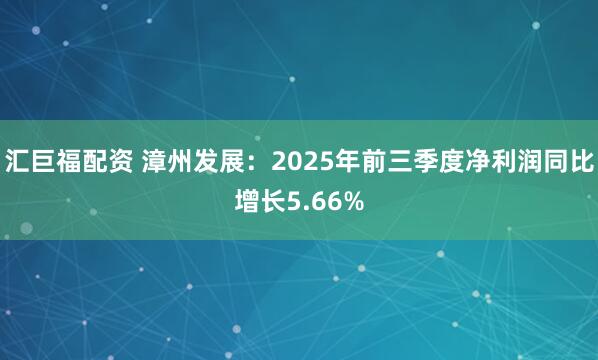 汇巨福配资 漳州发展：2025年前三季度净利润同比增长5.66%