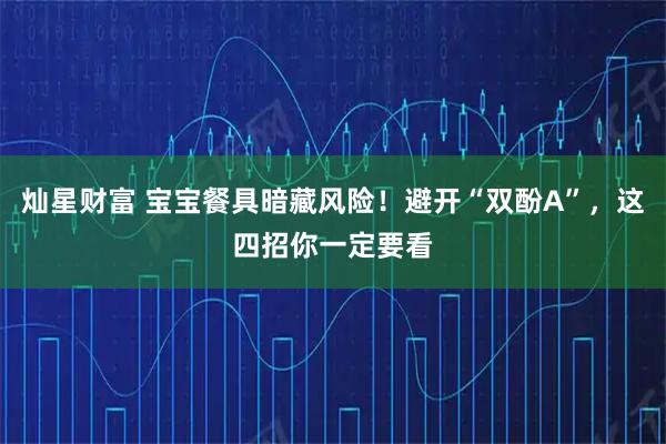 灿星财富 宝宝餐具暗藏风险！避开“双酚A”，这四招你一定要看