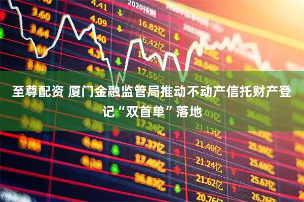 至尊配资 厦门金融监管局推动不动产信托财产登记“双首单”落地