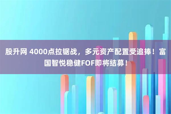 股升网 4000点拉锯战，多元资产配置受追捧！富国智悦稳健FOF即将结募！