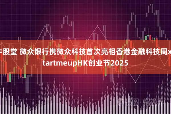 牛股堂 微众银行携微众科技首次亮相香港金融科技周xStartmeupHK创业节2025