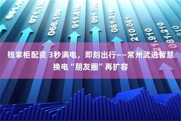钱掌柜配资 3秒满电，即刻出行——常州武进智慧换电“朋友圈”再扩容