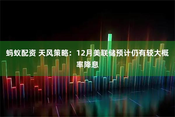 蚂蚁配资 天风策略：12月美联储预计仍有较大概率降息