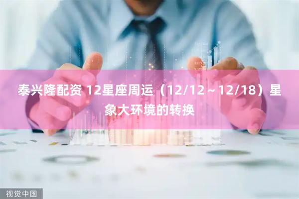 泰兴隆配资 12星座周运（12/12～12/18）星象大环境的转换