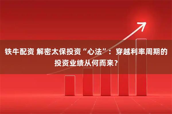 铁牛配资 解密太保投资“心法”:穿越利率周期的投资业绩从何而来?