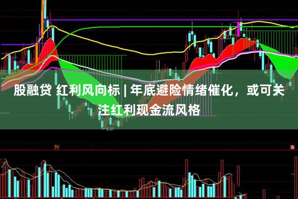 股融贷 红利风向标 | 年底避险情绪催化,或可关注红利现金流风格