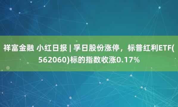 祥富金融 小红日报 | 孚日股份涨停，标普红利ETF(562060)标的指数收涨0.17%