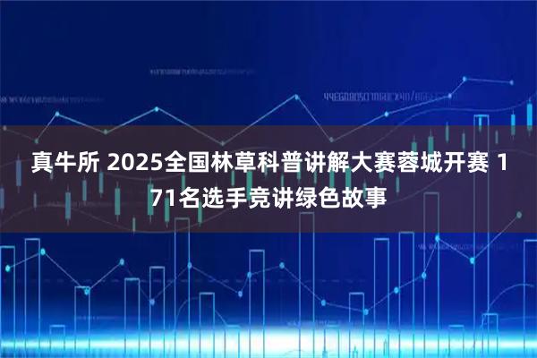 真牛所 2025全国林草科普讲解大赛蓉城开赛 171名选手竞讲绿色故事