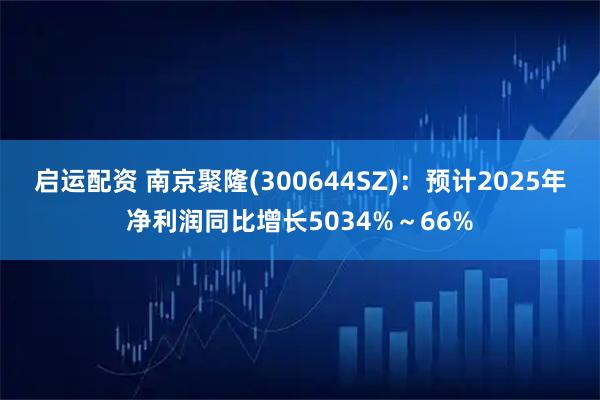 启运配资 南京聚隆(300644SZ):预计2025年净利润同比增长5034%~66%