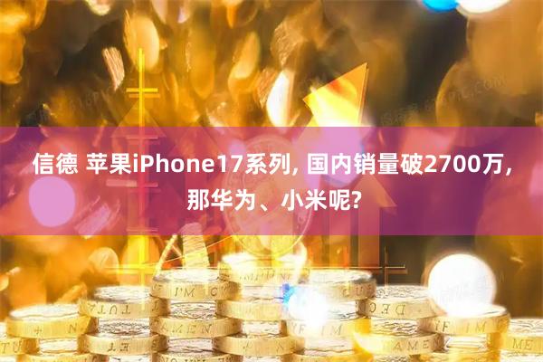 信德 苹果iPhone17系列, 国内销量破2700万, 那华为、小米呢?