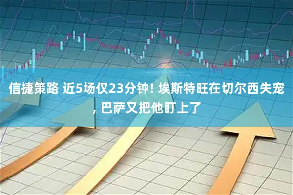 信捷策路 近5场仅23分钟! 埃斯特旺在切尔西失宠, 巴萨又把他盯上了